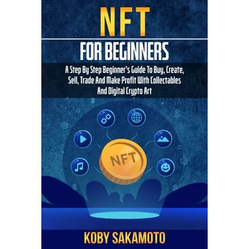 NFT for Beginners: A Step by Step Beginner's Guide to Buy, Create, Sell, Trade and Make Profit with Collectables and Digital Crypto Art