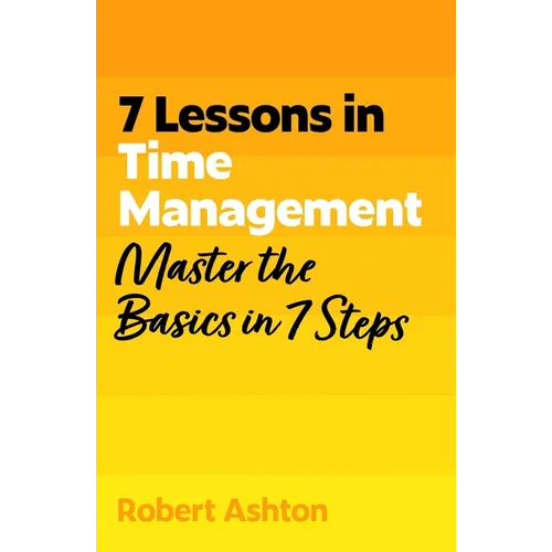 7 Lessons in Time Management: Master the Basics in 7 Steps