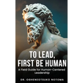 To Lead, First Be Human: A field guide for Human-Centered Leadership