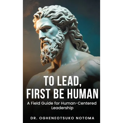 To Lead, First Be Human: A field guide for Human-Centered Leadership