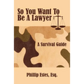 So You Want To Be A Lawyer: A Survival Guide