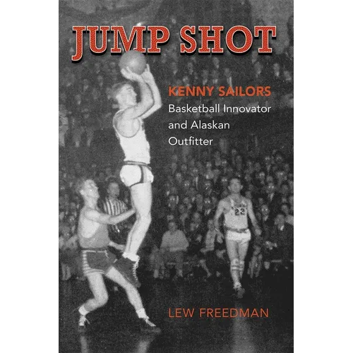 Jump Shot: Kenny Sailors: Basketball Innovator and Alaskan Outfitter
