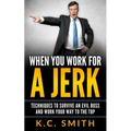 When You Work For A Jerk: Techniques To Survive An Evil Boss And Work Your Way To The Top