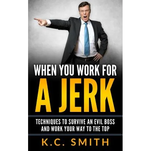 When You Work For A Jerk: Techniques To Survive An Evil Boss And Work Your Way To The Top