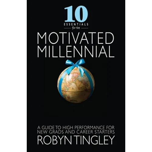 10 Essentials for the Motivated Millennial: A Guide to High Performance for New Grads and Career Starters