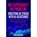 No Experience? No Problem! Investing in Stocks with AI Assistance: Learn How to Use AI to Make Smart Investment Choices from Day One