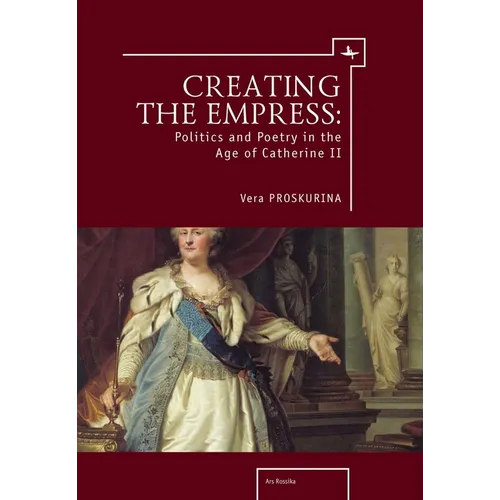 Creating the Empress: Politics and Poetry in the Age of Catherine II