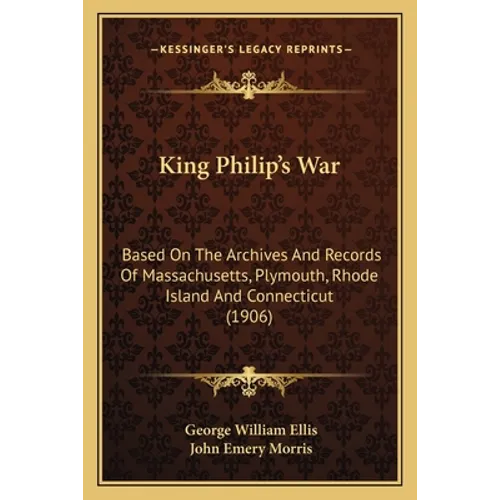 King Philip's War: Based On The Archives And Records Of Massachusetts, Plymouth, Rhode Island And Connecticut (1906)