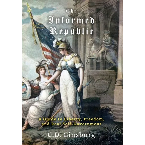 The Informed Republic: A Guide To Liberty, Freedom, And Real Self-Government