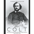Samuel Colt: The Life and Legacy of the Man Who Invented America's Most Famous Guns