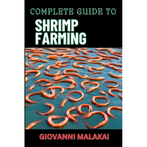 Complete Guide to Shrimp Farming: Expert Techniques, Sustainable Practices, And Profit Strategies For Successful Aquaculture