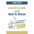 Overcome And Get It Done: Productivity Principles That Enabled Me To Write This Book In 24 Hours