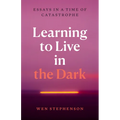 Learning to Live in the Dark: Essays in a Time of Catastrophe