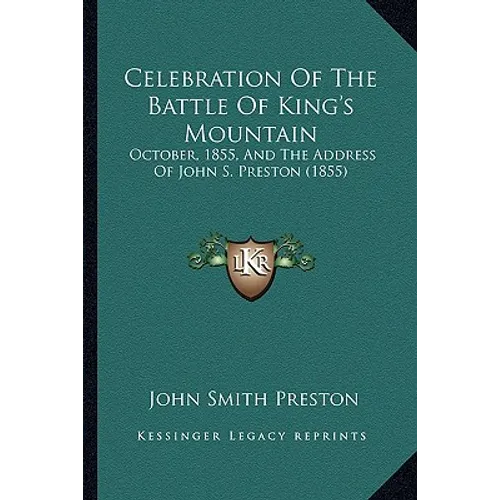 Celebration Of The Battle Of King's Mountain: October, 1855, And The Address Of John S. Preston (1855)