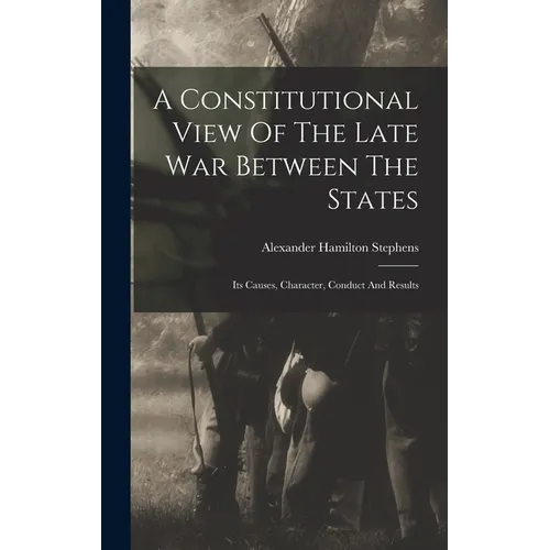 A Constitutional View Of The Late War Between The States: Its Causes, Character, Conduct And Results