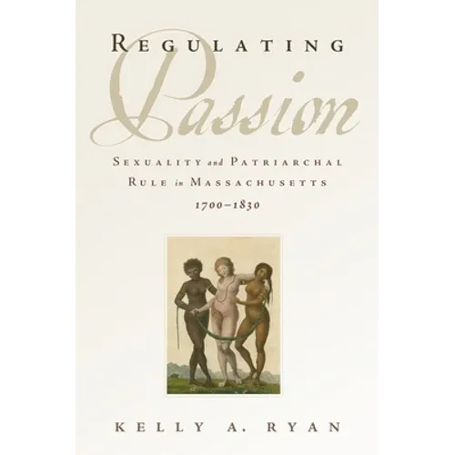 Regulating Passion: Sexuality and Patriarchal Rule in Massachusetts, 1700-1830