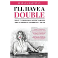 I'll Have a Double: What Every Woman Needs to Know about Alcohol and Breast Cancer