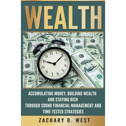 Wealth: Accumulating Money, Building Wealth and Staying Rich Through Sound Financial Management and Time-Tested Strategies