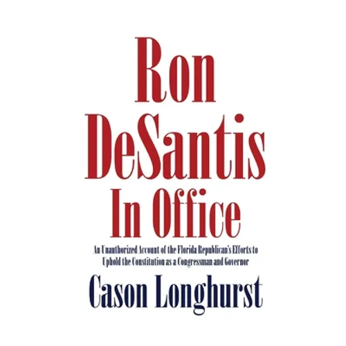 Ron DeSantis in Office: An Unauthorized Account of the Florida Republican's Efforts to Uphold the Constitution as a Congressman and Governor