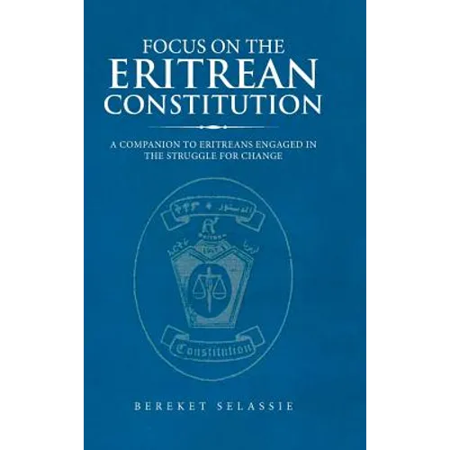 Focus on the Eritrean Constitution: A Companion to Eritreans Engaged in the Struggle for Change