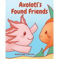 Axolotl's Found Friends: A Children's Picture Book Story About an Axolotl Learning Kindness and Connection