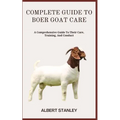 Complete Guide to Boer Goat Care: A Comprehensive Guide To Their Care, Training, And Conduct