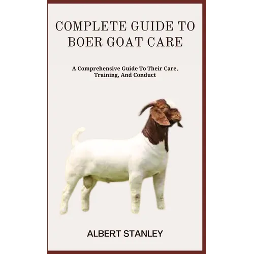 Complete Guide to Boer Goat Care: A Comprehensive Guide To Their Care, Training, And Conduct