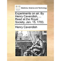 Experiments on air. By Henry Cavendish, ... Read at the Royal Society, Jan. 15, 1783.