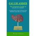Gallbladder: The Essential Guide to Eating Well After Gallbladder (A Complete Guide to Health and Wellness After Gallbladder Surger