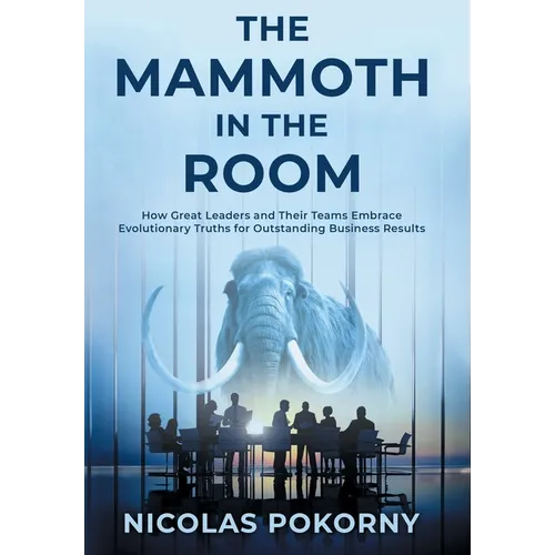 The Mammoth in the Room: How Great Leaders and Their Teams Embrace Evolutionary Truths for Outstanding Business Results