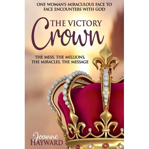 The Victory Crown: One Woman's Miraculous Face to Face Encounters with God