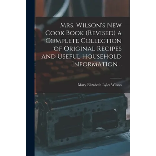 Mrs. Wilson's new Cook Book (revised) a Complete Collection of Original Recipes and Useful Household Information ..