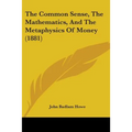 The Common Sense, The Mathematics, And The Metaphysics Of Money (1881)