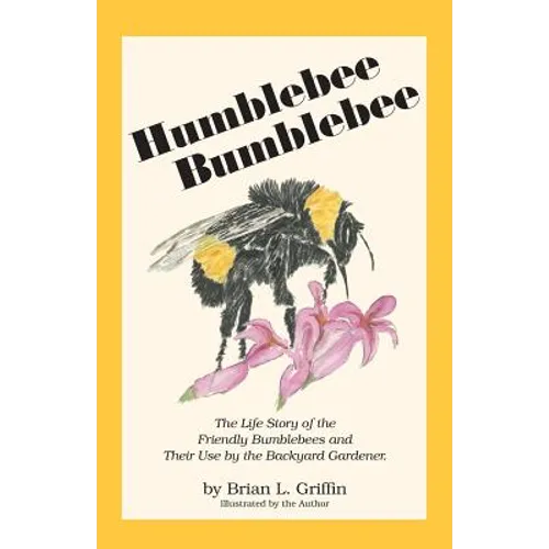 Humblebee Bumblebee: The Life Story of the Friendly Bumblebees and Their Use by the Backyard Gardener