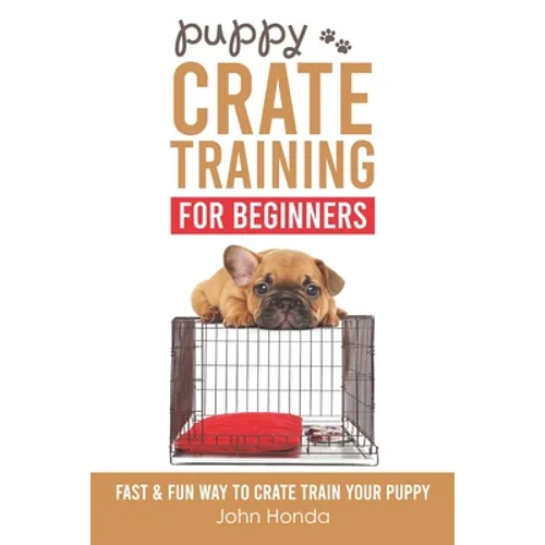 Puppy Crate Training For Beginners: The Fast and Fun Way to Crate Train Your Puppy