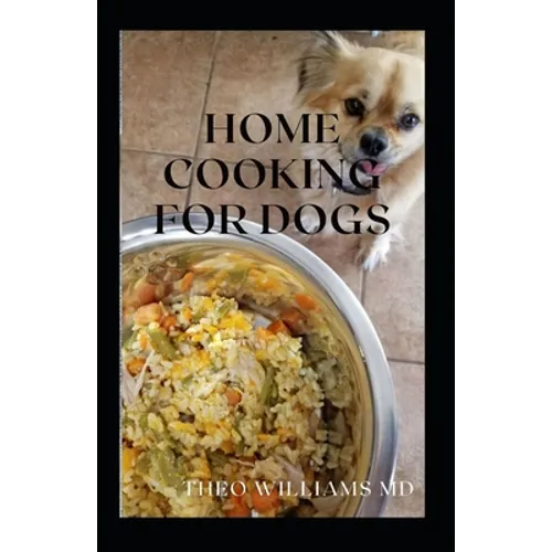 Home Cooking for Dogs: The Essential Guide To Nutritional Recipes To Make A Dog Healthier