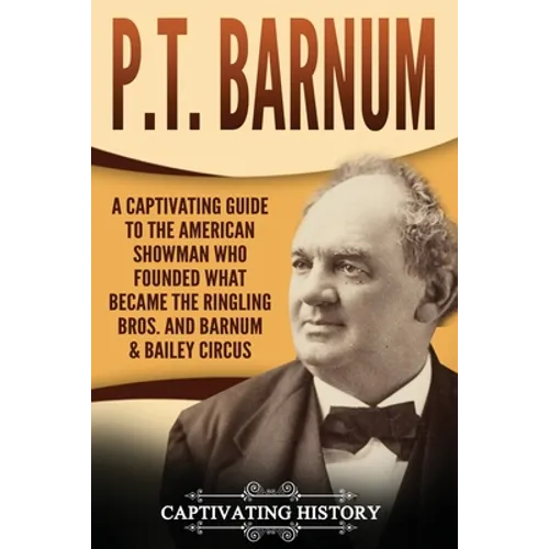 P.T. Barnum: A Captivating Guide to the American Showman Who Founded What Became the Ringling Bros. and Barnum & Bailey Circus