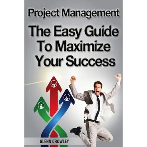Project Management: The Easy Guide To Maximize Your Success