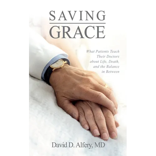 Saving Grace: What Patients Teach Their Doctors about Life, Death, and the Balance in Between