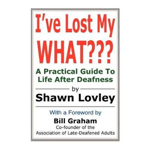 I've Lost My WHAT: A Practical Guide To Life After Deafness