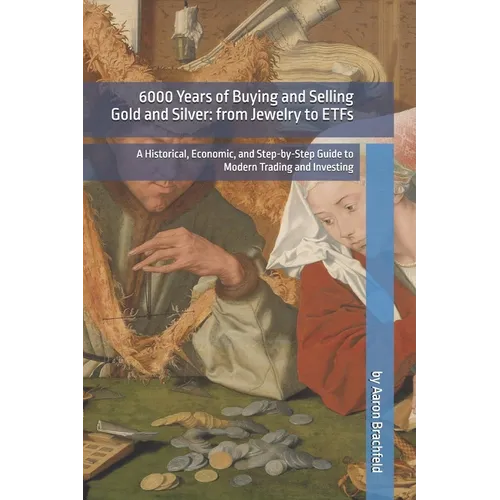 6000 Years of Buying and Selling Gold and Silver: from Jewelry to ETFs: A Historical, Economic, and Step-by-Step Guide to Modern Trading and Investing