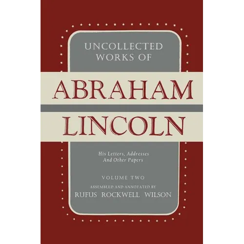 Uncollected Works of Abraham Lincoln: His Letters, Addresses and Other Paper: Volume Two: 1841-1845