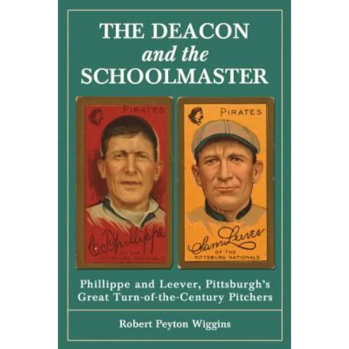 The Deacon and the Schoolmaster: Phillippe and Leever, Pittsburgh's Great Turn-of-the-Century Pitchers