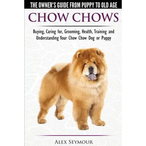 Chow Chows - The Owner's Guide From Puppy To Old Age - Buying, Caring for, Grooming, Health, Training and Understanding Your Chow Chow Dog or Puppy