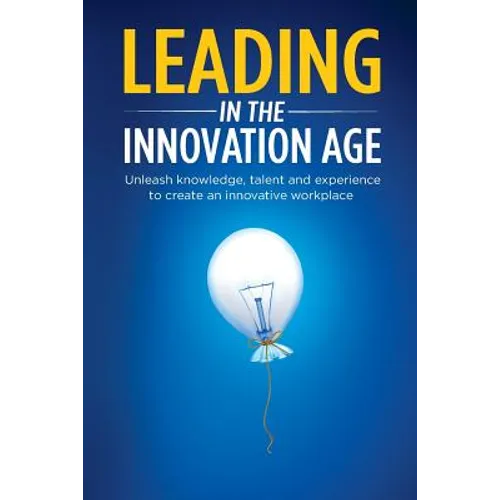 Leading in the Innovation Age: Unleash Knowledge, Talent and Experience to Create an Innovative Workplace