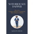 Notoriously Dapper: How to Be a Modern Gentleman with Manners, Style and Body Confidence (Life Skills)