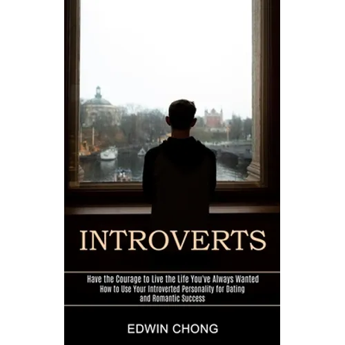 Introverts: How to Use Your Introverted Personality for Dating and Romantic Success (Have the Courage to Live the Life You've Always Wanted)