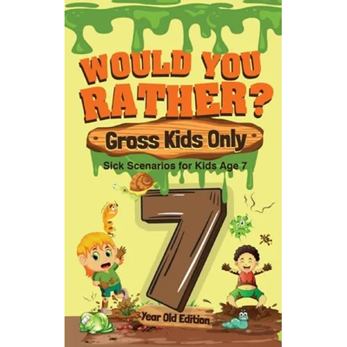 Would You Rather? Gross Kids Only - 7 Year Old Edition: Sick Scenarios for Kids Age 7