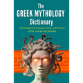 The Greek Mythology Dictionary: Mythological Creatures, Gods, and Heroes of the Greeks and Romans