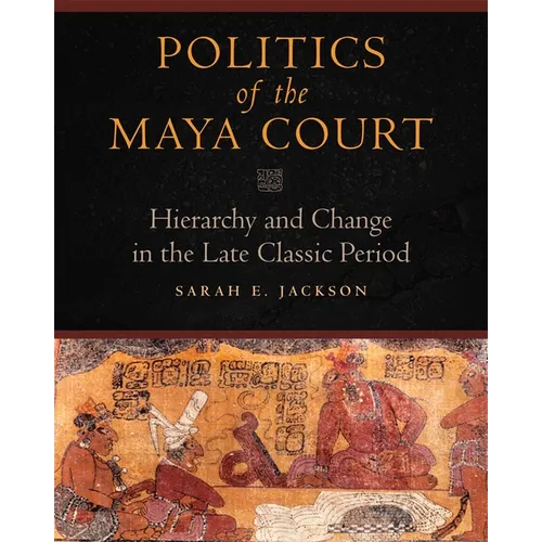 Politics of the Maya Court: Hierarchy and Change in the Late Classic Period